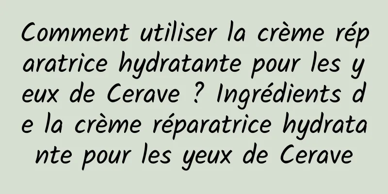 Comment utiliser la crème réparatrice hydratante pour les yeux de Cerave ? Ingrédients de la crème réparatrice hydratante pour les yeux de Cerave
