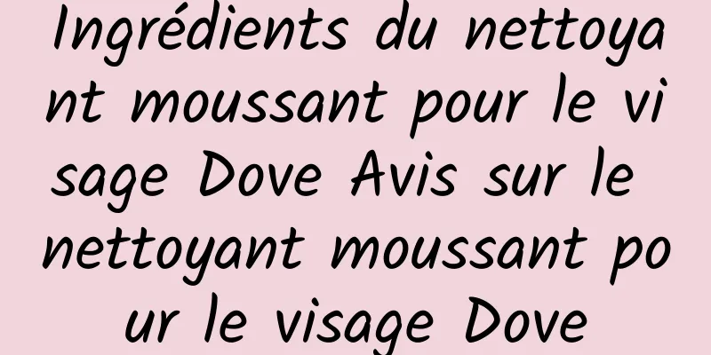 Ingrédients du nettoyant moussant pour le visage Dove Avis sur le nettoyant moussant pour le visage Dove