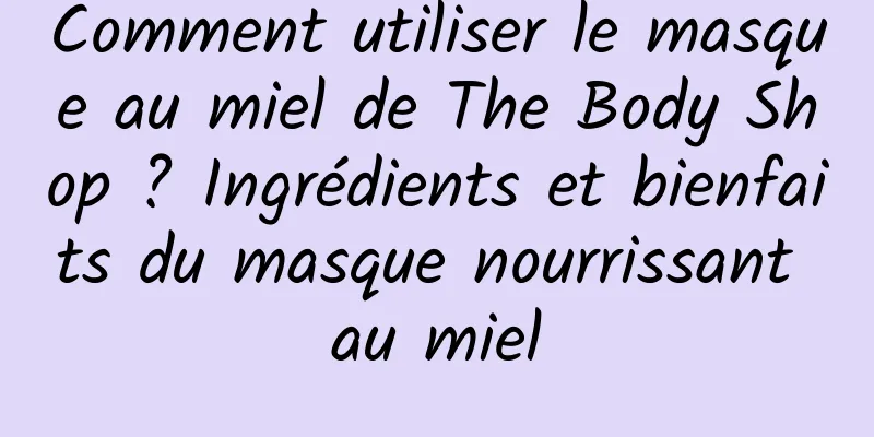 Comment utiliser le masque au miel de The Body Shop ? Ingrédients et bienfaits du masque nourrissant au miel