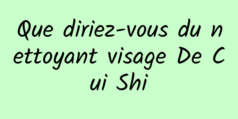 Que diriez-vous du nettoyant visage De Cui Shi