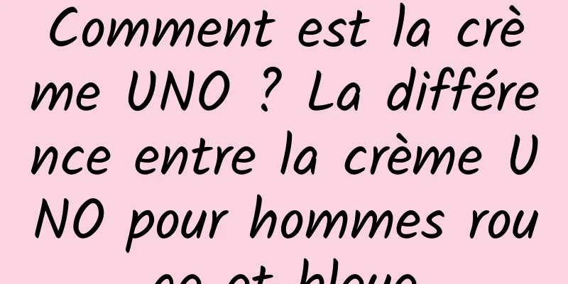 Comment est la crème UNO ? La différence entre la crème UNO pour hommes rouge et bleue