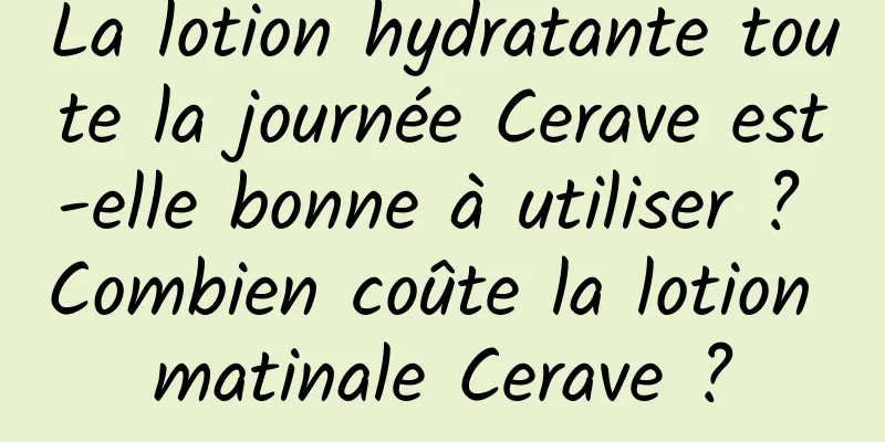 La lotion hydratante toute la journée Cerave est-elle bonne à utiliser ? Combien coûte la lotion matinale Cerave ?