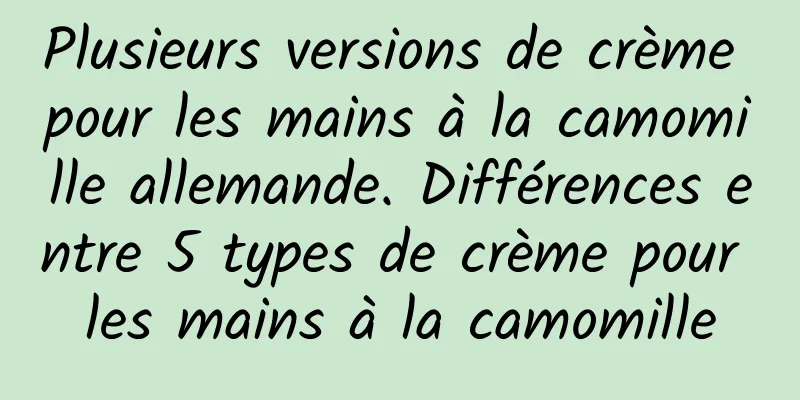 Plusieurs versions de crème pour les mains à la camomille allemande. Différences entre 5 types de crème pour les mains à la camomille