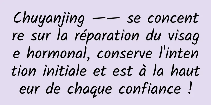Chuyanjing —— se concentre sur la réparation du visage hormonal, conserve l'intention initiale et est à la hauteur de chaque confiance !