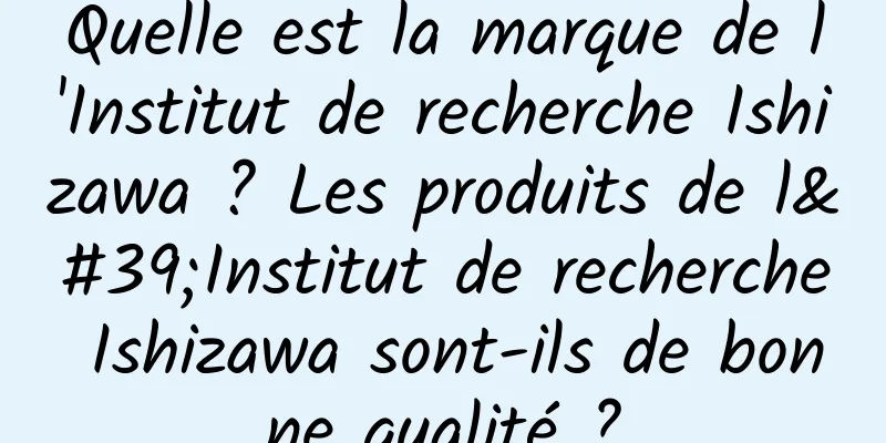 Quelle est la marque de l'Institut de recherche Ishizawa ? Les produits de l'Institut de recherche Ishizawa sont-ils de bonne qualité ?