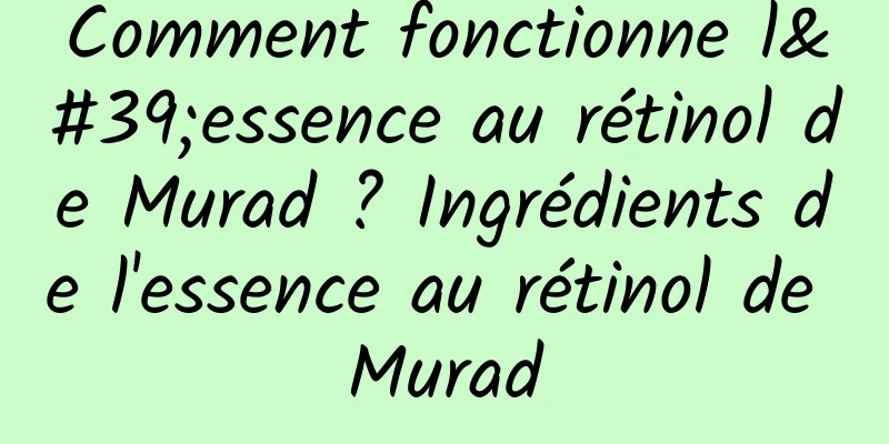 Comment fonctionne l'essence au rétinol de Murad ? Ingrédients de l'essence au rétinol de Murad