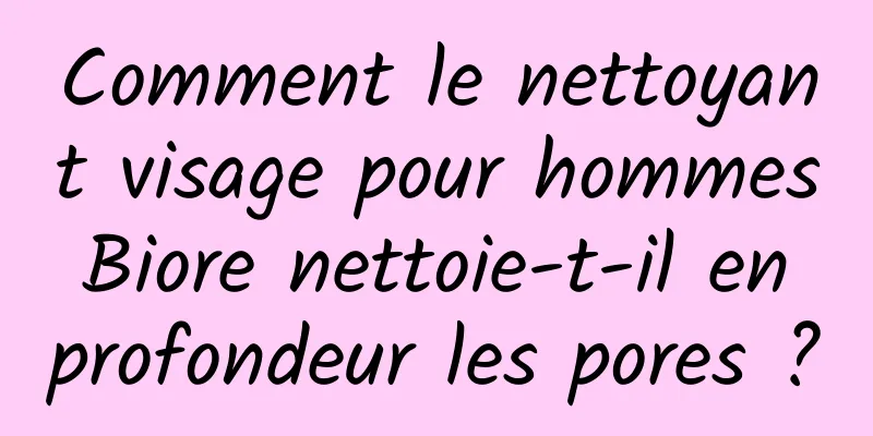 Comment le nettoyant visage pour hommes Biore nettoie-t-il en profondeur les pores ?