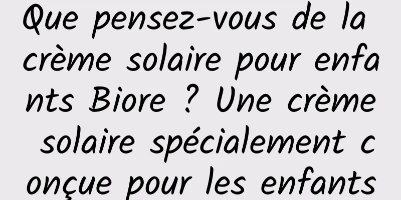 Que pensez-vous de la crème solaire pour enfants Biore ? Une crème solaire spécialement conçue pour les enfants