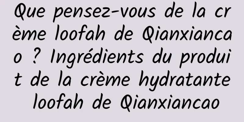 Que pensez-vous de la crème loofah de Qianxiancao ? Ingrédients du produit de la crème hydratante loofah de Qianxiancao