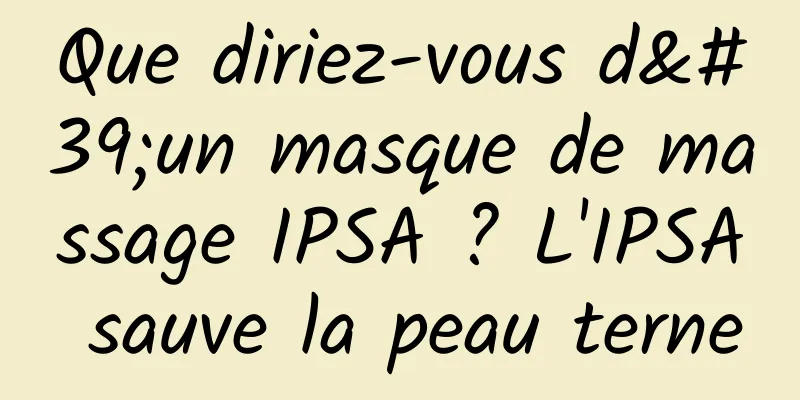 Que diriez-vous d'un masque de massage IPSA ? L'IPSA sauve la peau terne