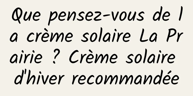Que pensez-vous de la crème solaire La Prairie ? Crème solaire d'hiver recommandée