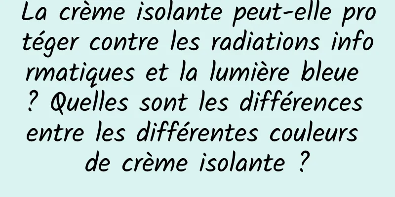 La crème isolante peut-elle protéger contre les radiations informatiques et la lumière bleue ? Quelles sont les différences entre les différentes couleurs de crème isolante ?