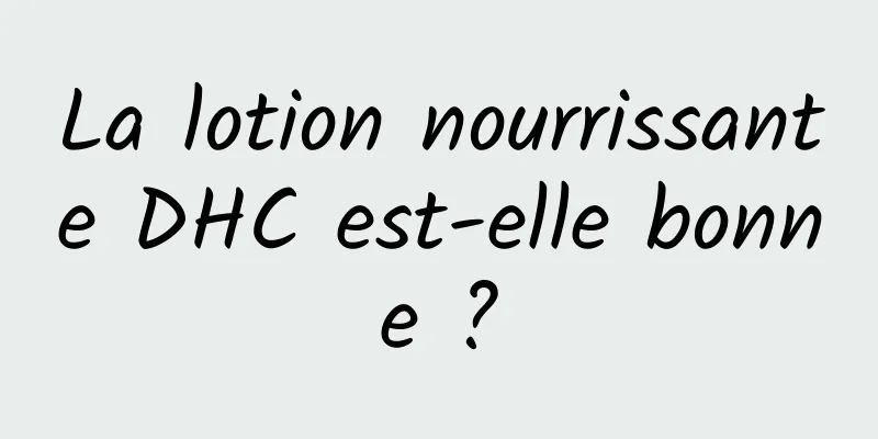 La lotion nourrissante DHC est-elle bonne ?