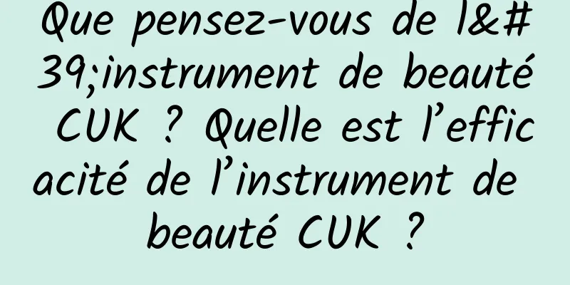 Que pensez-vous de l'instrument de beauté CUK ? Quelle est l’efficacité de l’instrument de beauté CUK ?