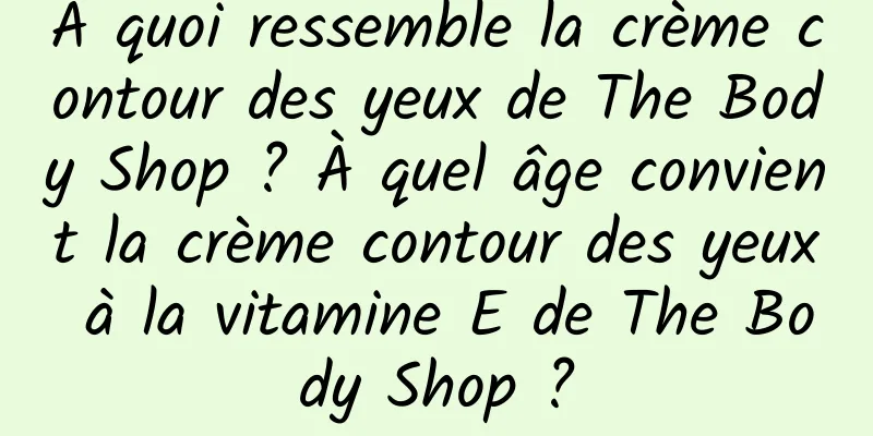 À quoi ressemble la crème contour des yeux de The Body Shop ? À quel âge convient la crème contour des yeux à la vitamine E de The Body Shop ?