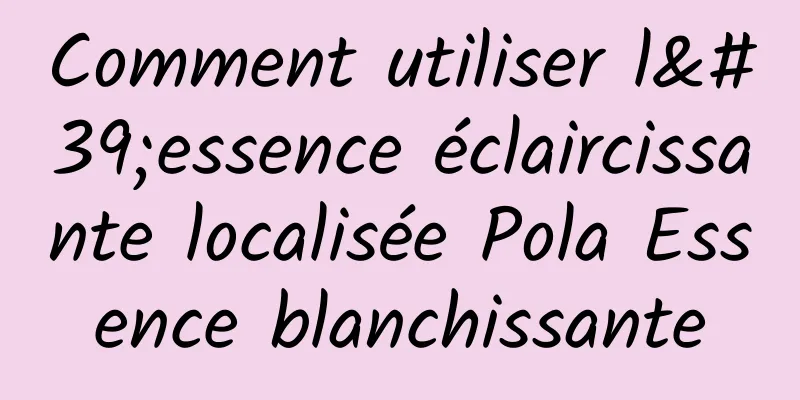 Comment utiliser l'essence éclaircissante localisée Pola Essence blanchissante