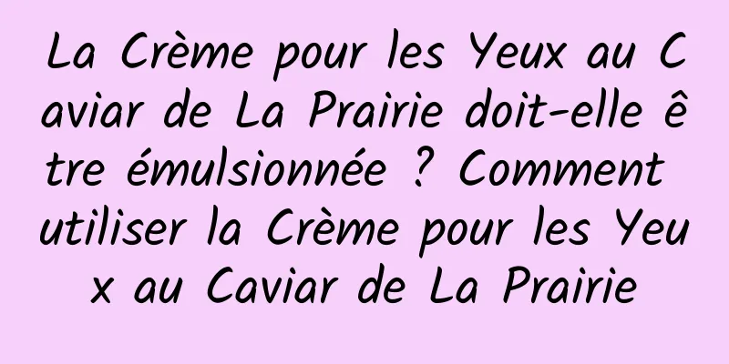 La Crème pour les Yeux au Caviar de La Prairie doit-elle être émulsionnée ? Comment utiliser la Crème pour les Yeux au Caviar de La Prairie