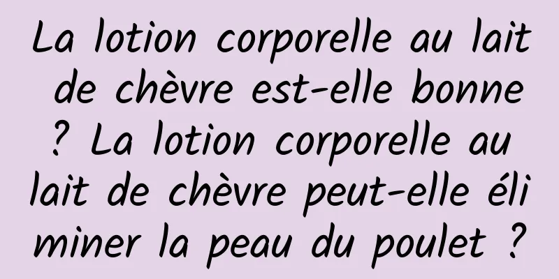 La lotion corporelle au lait de chèvre est-elle bonne ? La lotion corporelle au lait de chèvre peut-elle éliminer la peau du poulet ?