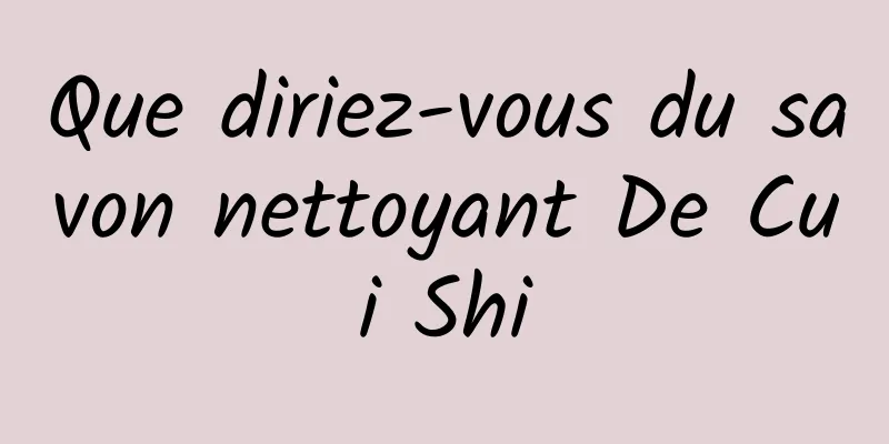 Que diriez-vous du savon nettoyant De Cui Shi