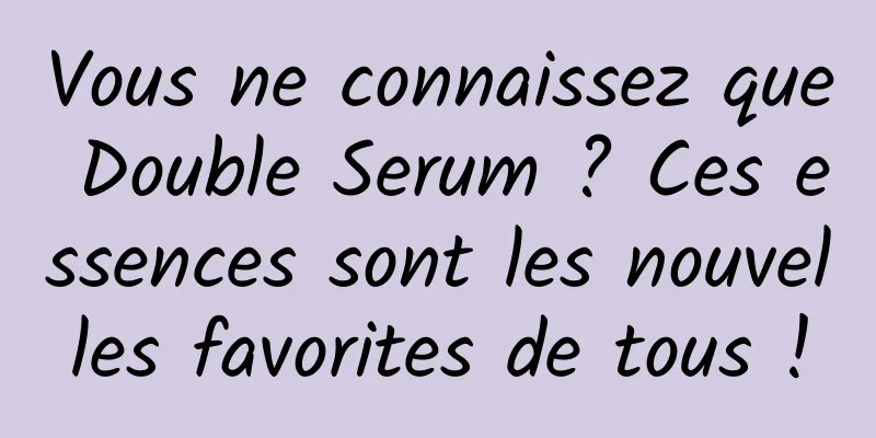 Vous ne connaissez que Double Serum ? Ces essences sont les nouvelles favorites de tous !