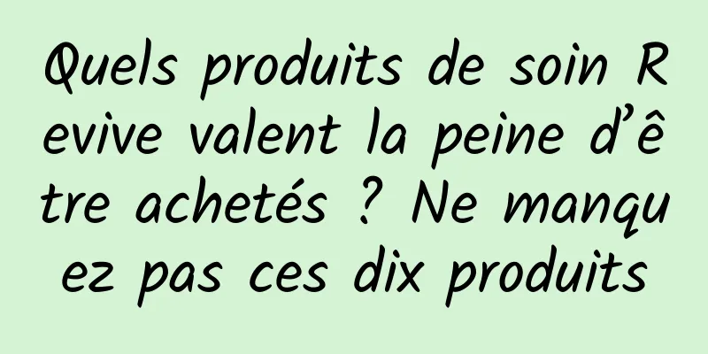 Quels produits de soin Revive valent la peine d’être achetés ? Ne manquez pas ces dix produits