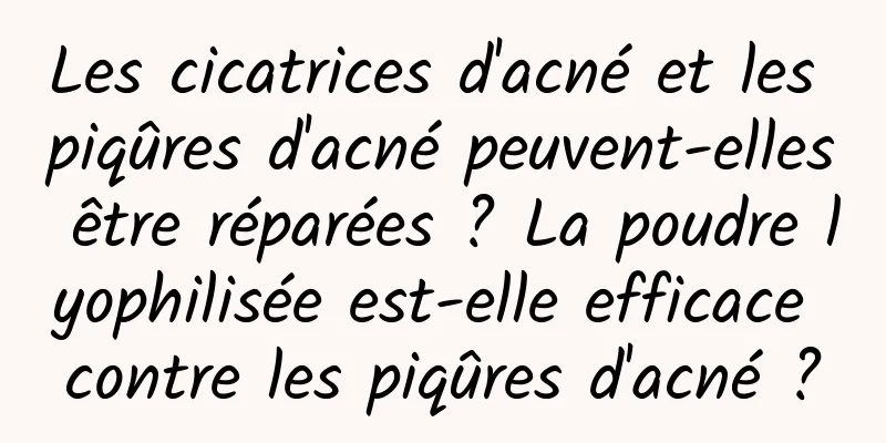Les cicatrices d'acné et les piqûres d'acné peuvent-elles être réparées ? La poudre lyophilisée est-elle efficace contre les piqûres d'acné ?