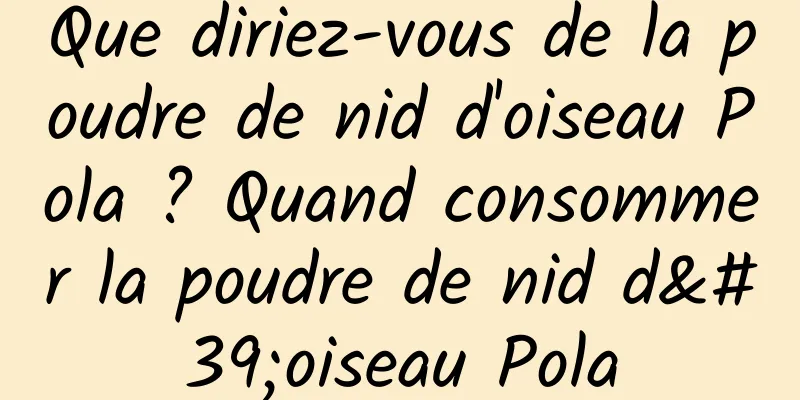 Que diriez-vous de la poudre de nid d'oiseau Pola ? Quand consommer la poudre de nid d'oiseau Pola