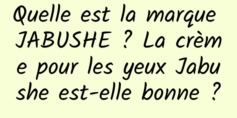 Quelle est la marque JABUSHE ? La crème pour les yeux Jabushe est-elle bonne ?