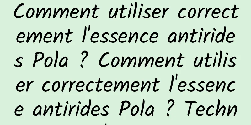 Comment utiliser correctement l'essence antirides Pola ? Comment utiliser correctement l'essence antirides Pola ? Technique de massage
