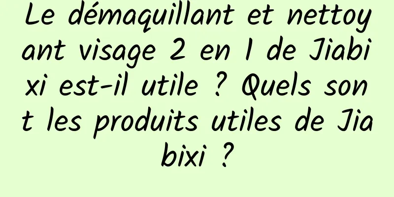 Le démaquillant et nettoyant visage 2 en 1 de Jiabixi est-il utile ? Quels sont les produits utiles de Jiabixi ?