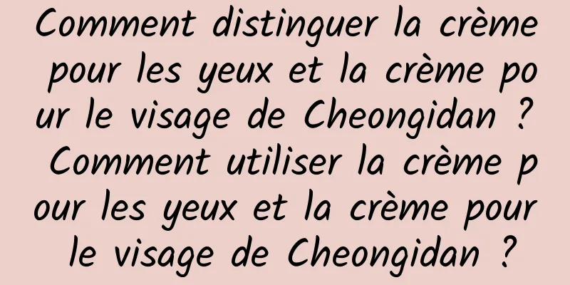 Comment distinguer la crème pour les yeux et la crème pour le visage de Cheongidan ? Comment utiliser la crème pour les yeux et la crème pour le visage de Cheongidan ?