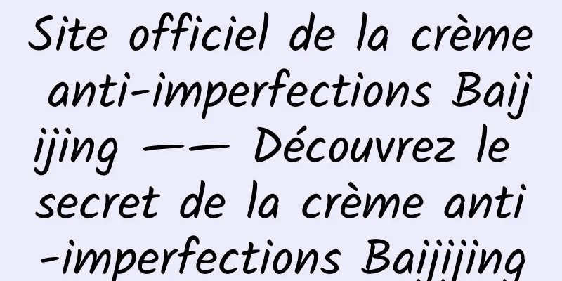 Site officiel de la crème anti-imperfections Baijijing —— Découvrez le secret de la crème anti-imperfections Baijijing
