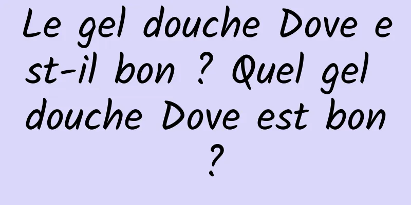 Le gel douche Dove est-il bon ? Quel gel douche Dove est bon ?
