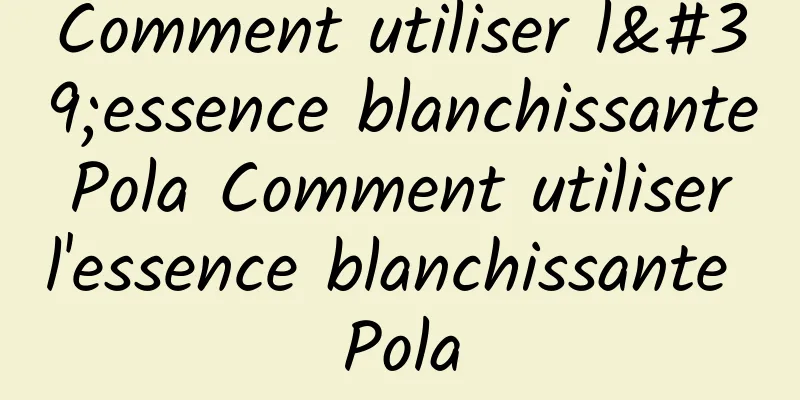 Comment utiliser l'essence blanchissante Pola Comment utiliser l'essence blanchissante Pola