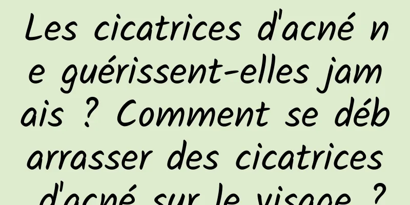 Les cicatrices d'acné ne guérissent-elles jamais ? Comment se débarrasser des cicatrices d'acné sur le visage ?