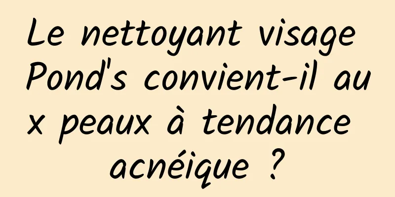 Le nettoyant visage Pond's convient-il aux peaux à tendance acnéique ?