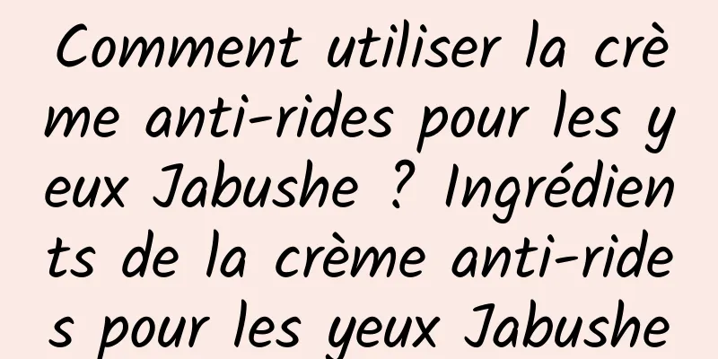 Comment utiliser la crème anti-rides pour les yeux Jabushe ? Ingrédients de la crème anti-rides pour les yeux Jabushe