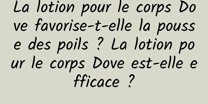 La lotion pour le corps Dove favorise-t-elle la pousse des poils ? La lotion pour le corps Dove est-elle efficace ?