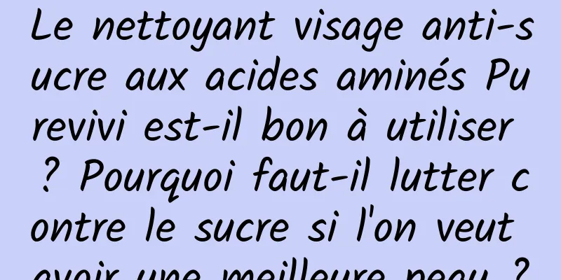 Le nettoyant visage anti-sucre aux acides aminés Purevivi est-il bon à utiliser ? Pourquoi faut-il lutter contre le sucre si l'on veut avoir une meilleure peau ?