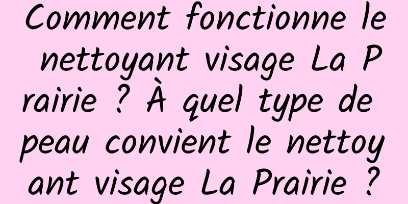 Comment fonctionne le nettoyant visage La Prairie ? À quel type de peau convient le nettoyant visage La Prairie ?
