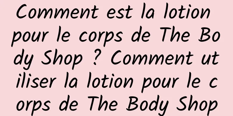 Comment est la lotion pour le corps de The Body Shop ? Comment utiliser la lotion pour le corps de The Body Shop