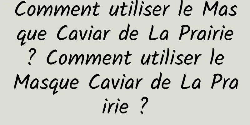 Comment utiliser le Masque Caviar de La Prairie ? Comment utiliser le Masque Caviar de La Prairie ?