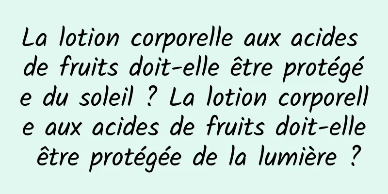 La lotion corporelle aux acides de fruits doit-elle être protégée du soleil ? La lotion corporelle aux acides de fruits doit-elle être protégée de la lumière ?
