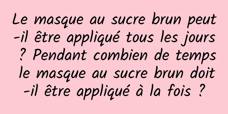 Le masque au sucre brun peut-il être appliqué tous les jours ? Pendant combien de temps le masque au sucre brun doit-il être appliqué à la fois ?