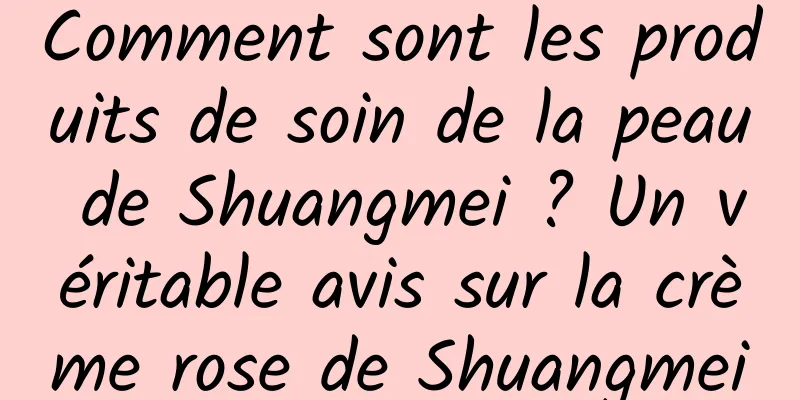Comment sont les produits de soin de la peau de Shuangmei ? Un véritable avis sur la crème rose de Shuangmei