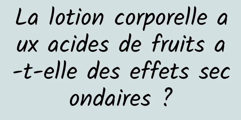 La lotion corporelle aux acides de fruits a-t-elle des effets secondaires ?
