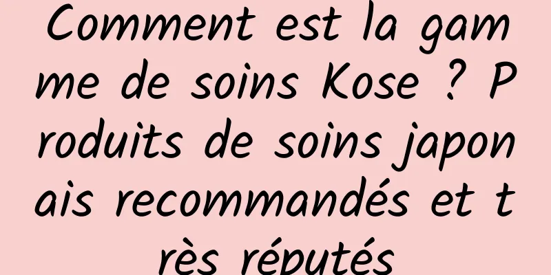 Comment est la gamme de soins Kose ? Produits de soins japonais recommandés et très réputés