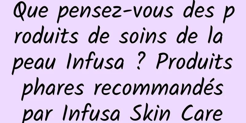 Que pensez-vous des produits de soins de la peau Infusa ? Produits phares recommandés par Infusa Skin Care