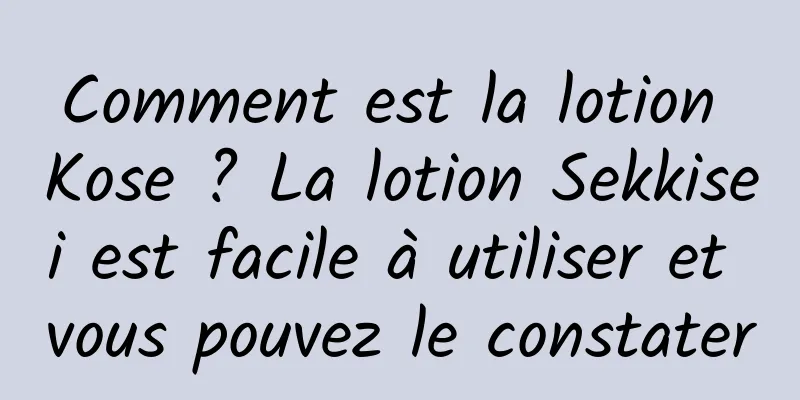 Comment est la lotion Kose ? La lotion Sekkisei est facile à utiliser et vous pouvez le constater