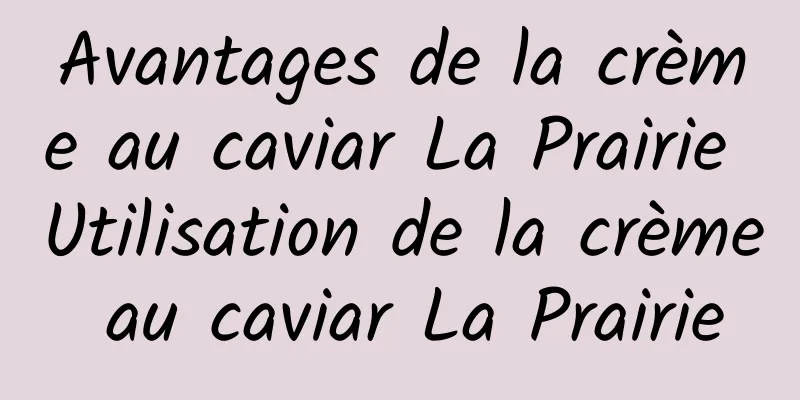 Avantages de la crème au caviar La Prairie Utilisation de la crème au caviar La Prairie
